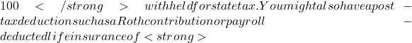 100</strong> withheld for state tax. You might also have a post-tax deduction such as a Roth contribution or payroll-deducted life insurance of <strong>